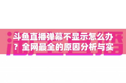 斗鱼直播弹幕不显示怎么办？全网最全的原因分析与实用解决指南