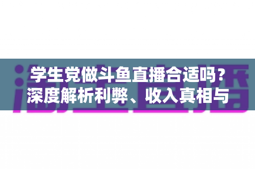 学生党做斗鱼直播合适吗?深度解析利弊、收入真相与学业平衡全攻略 学生党做斗鱼直播合适吗?深度解析利弊、收入真相与学业平衡全攻略