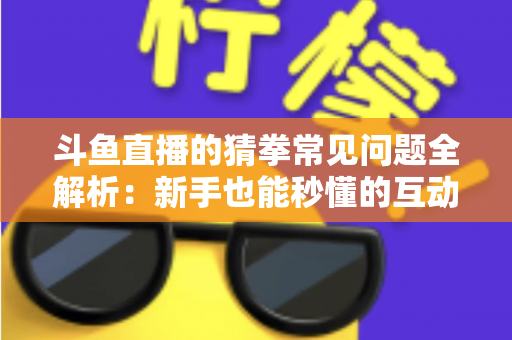 斗鱼直播的猜拳常见问题全解析：新手也能秒懂的互动玩法参与指南与实用技巧