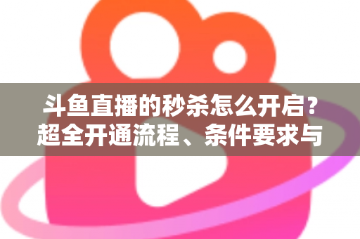 斗鱼直播的秒杀怎么开启?超全开通流程、条件要求与实战运营技巧一文讲透 斗鱼直播的秒杀怎么开启?超全开通流程、条件要求与实战运营技巧一文讲透