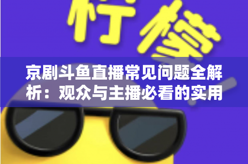 京剧斗鱼直播常见问题全解析：观众与主播必看的实用避坑指南