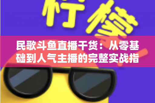 民歌斗鱼直播干货：从零基础到人气主播的完整实战指南