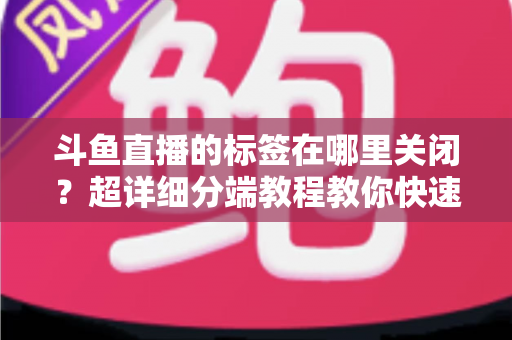 斗鱼直播的标签在哪里关闭？超详细分端教程教你快速隐藏个性化标签