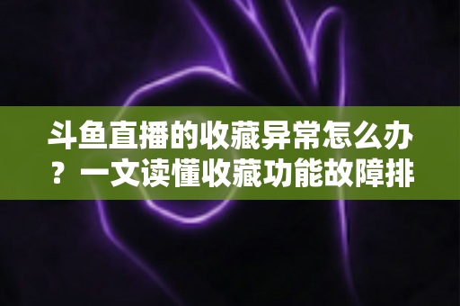 斗鱼直播的收藏异常怎么办？一文读懂收藏功能故障排查与高效解决全攻略