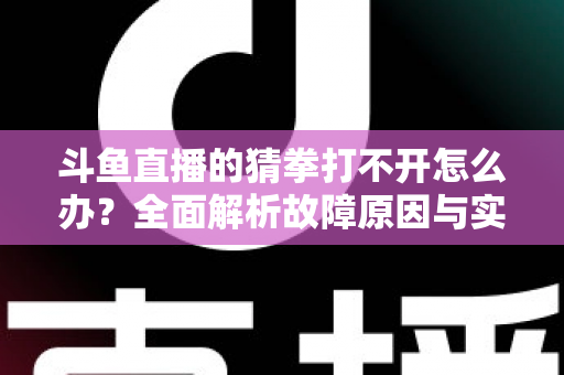 斗鱼直播的猜拳打不开怎么办？全面解析故障原因与实用解决指南