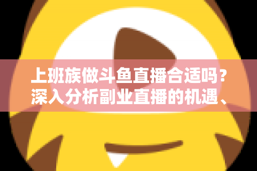 上班族做斗鱼直播合适吗?深入分析副业直播的机遇、挑战与实用建议 上班族做斗鱼直播合适吗?深入分析副业直播的机遇、挑战与实用建议