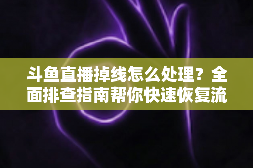 斗鱼直播掉线怎么处理？全面排查指南帮你快速恢复流畅观看与开播体验