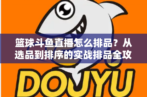 篮球斗鱼直播怎么排品?从选品到排序的实战排品全攻略 篮球斗鱼直播怎么排品?从选品到排序的实战排品全攻略