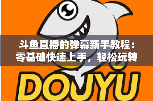 斗鱼直播的弹幕新手教程：零基础快速上手，轻松玩转直播间互动体验