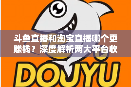 斗鱼直播和淘宝直播哪个更赚钱?深度解析两大平台收益差异与变现前景 斗鱼直播和淘宝直播哪个更赚钱?深度解析两大平台收益差异与变现前景