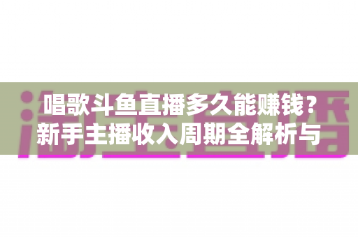 唱歌斗鱼直播多久能赚钱？新手主播收入周期全解析与快速变现指南