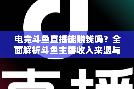 电竞斗鱼直播能赚钱吗？全面解析斗鱼主播收入来源与变现攻略