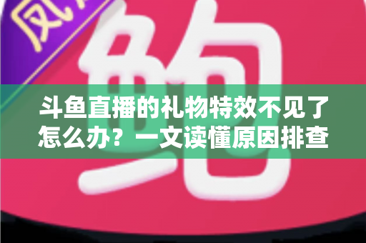 斗鱼直播的礼物特效不见了怎么办？一文读懂原因排查与恢复技巧，让炫酷互动瞬间回归