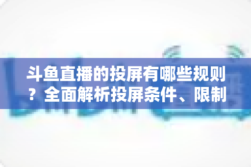 斗鱼直播的投屏有哪些规则？全面解析投屏条件、限制与实用技巧