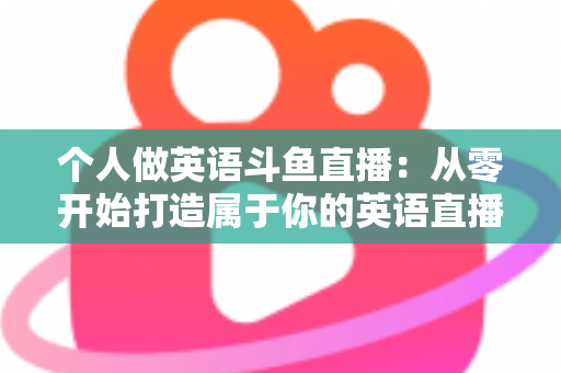 个人做英语斗鱼直播：从零开始打造属于你的英语直播间全攻略