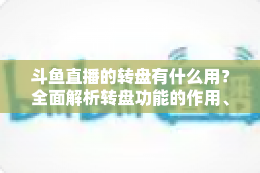 斗鱼直播的转盘有什么用?全面解析转盘功能的作用、玩法与实用价值 斗鱼直播的转盘有什么用?全面解析转盘功能的作用、玩法与实用价值