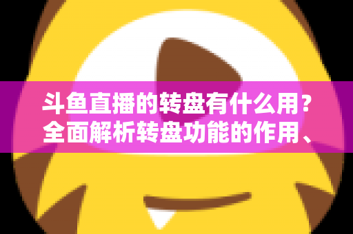 斗鱼直播的转盘有什么用？全面解析转盘功能的作用、玩法与实用价值