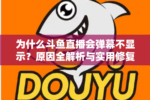 为什么斗鱼直播会弹幕不显示?原因全解析与实用修复指南 为什么斗鱼直播会弹幕不显示?原因全解析与实用修复指南