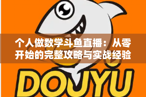 个人做数学斗鱼直播：从零开始的完整攻略与实战经验分享