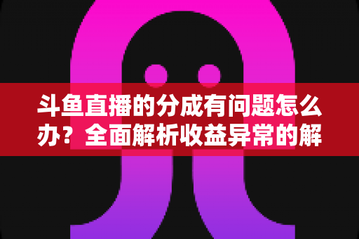 斗鱼直播的分成有问题怎么办？全面解析收益异常的解决方案与预防技巧