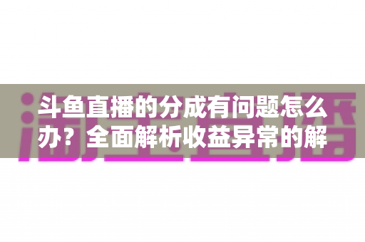 斗鱼直播的分成有问题怎么办？全面解析收益异常的解决方案与预防技巧