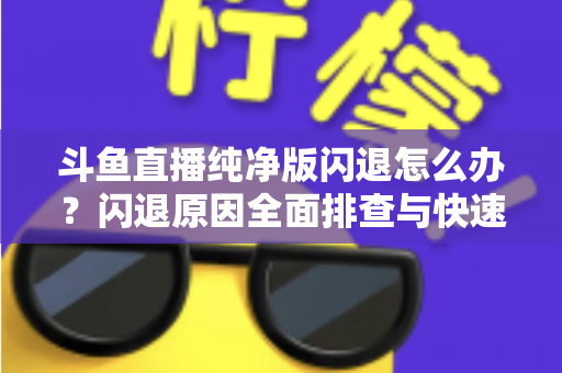 斗鱼直播纯净版闪退怎么办?闪退原因全面排查与快速修复实用指南 斗鱼直播纯净版闪退怎么办?闪退原因全面排查与快速修复实用指南