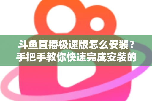 斗鱼直播极速版怎么安装？手把手教你快速完成安装的全流程指南