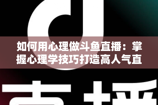 如何用心理做斗鱼直播：掌握心理学技巧打造高人气直播间的实战指南