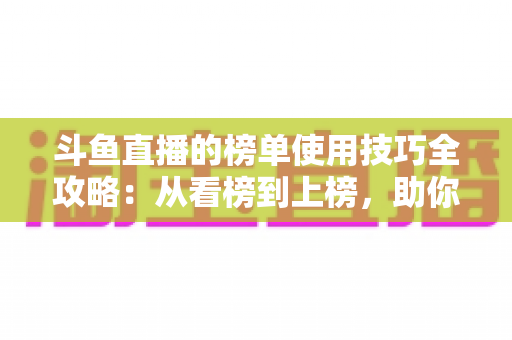 斗鱼直播的榜单使用技巧全攻略：从看榜到上榜，助你玩转直播间人气密码