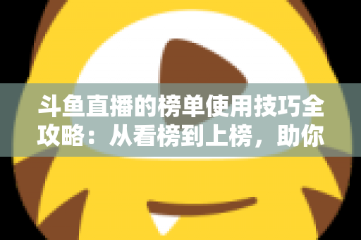 斗鱼直播的榜单使用技巧全攻略：从看榜到上榜，助你玩转直播间人气密码