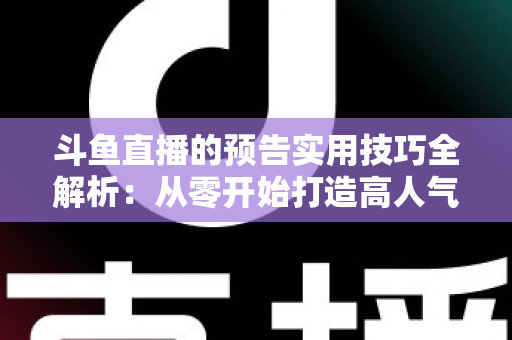 斗鱼直播的预告实用技巧全解析：从零开始打造高人气直播间的实战指南
