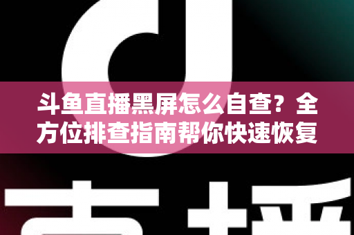 斗鱼直播黑屏怎么自查？全方位排查指南帮你快速恢复观看