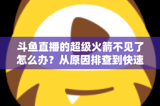 斗鱼直播的超级火箭不见了怎么办？从原因排查到快速找回的实用全攻略