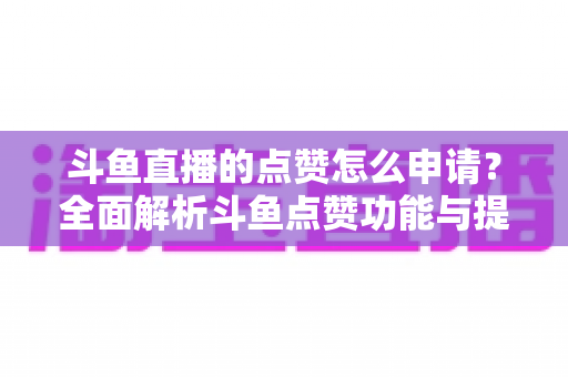 斗鱼直播的点赞怎么申请？全面解析斗鱼点赞功能与提升直播间人气的方法