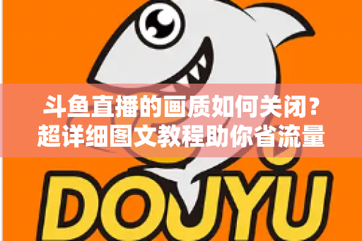 斗鱼直播的画质如何关闭？超详细图文教程助你省流量、告别卡顿