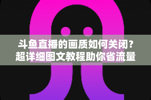 斗鱼直播的画质如何关闭？超详细图文教程助你省流量、告别卡顿