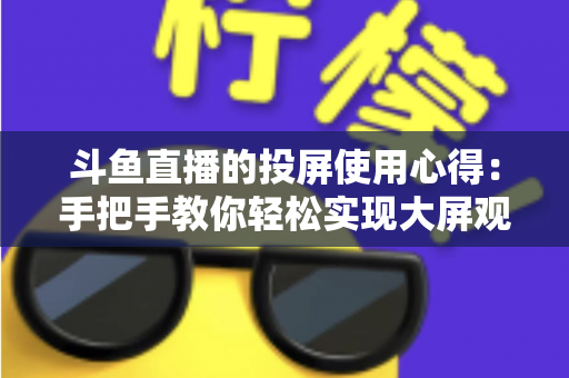 斗鱼直播的投屏使用心得:手把手教你轻松实现大屏观看的完整攻略 斗鱼直播的投屏使用心得:手把手教你轻松实现大屏观看的完整攻略