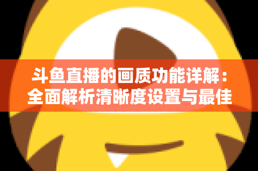 斗鱼直播的画质功能详解：全面解析清晰度设置与最佳观看体验优化指南