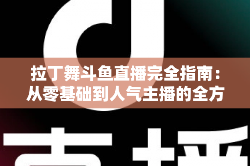 拉丁舞斗鱼直播完全指南：从零基础到人气主播的全方位实战攻略