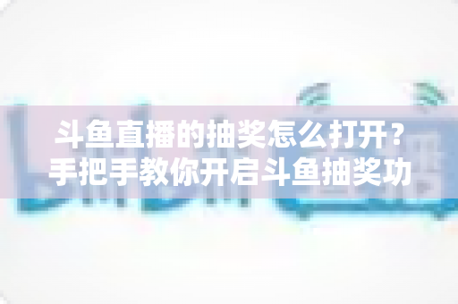 斗鱼直播的抽奖怎么打开?手把手教你开启斗鱼抽奖功能并玩转直播间互动 斗鱼直播的抽奖怎么打开?手把手教你开启斗鱼抽奖功能并玩转直播间互动