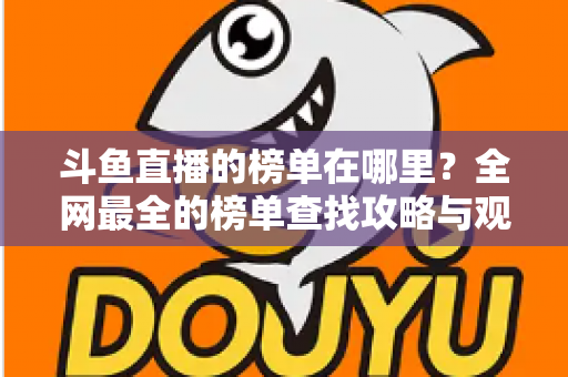 斗鱼直播的榜单在哪里？全网最全的榜单查找攻略与观看技巧分享