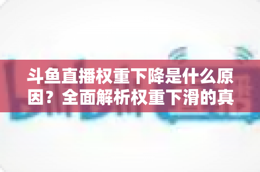 斗鱼直播权重下降是什么原因?全面解析权重下滑的真相与应对策略 斗鱼直播权重下降是什么原因?全面解析权重下滑的真相与应对策略