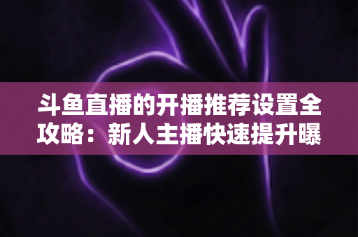 斗鱼直播的开播推荐设置全攻略:新人主播快速提升曝光与流量的实战指南 斗鱼直播的开播推荐设置全攻略:新人主播快速提升曝光与流量的实战指南