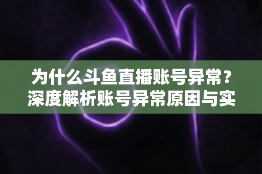 为什么斗鱼直播账号异常？深度解析账号异常原因与实用解决方法全指南
