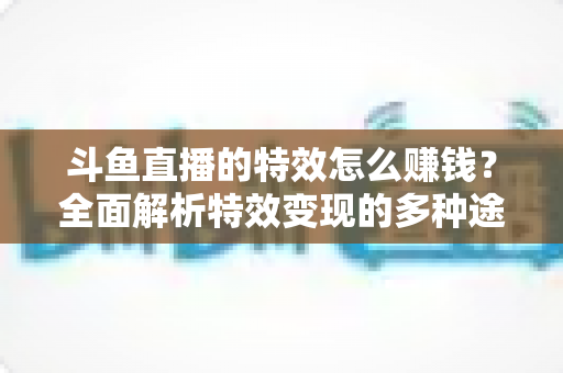 斗鱼直播的特效怎么赚钱?全面解析特效变现的多种途径与实战指南 斗鱼直播的特效怎么赚钱?全面解析特效变现的多种途径与实战指南