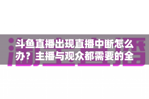 斗鱼直播出现直播中断怎么办？主播与观众都需要的全面排查与解决指南