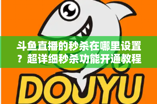 斗鱼直播的秒杀在哪里设置？超详细秒杀功能开通教程与运营技巧全解析