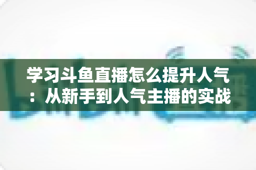 学习斗鱼直播怎么提升人气:从新手到人气主播的实战运营指南 学习斗鱼直播怎么提升人气:从新手到人气主播的实战运营指南