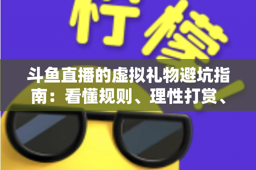 斗鱼直播的虚拟礼物避坑指南:看懂规则、理性打赏、守住钱包的全攻略 斗鱼直播的虚拟礼物避坑指南:看懂规则、理性打赏、守住钱包的全攻略