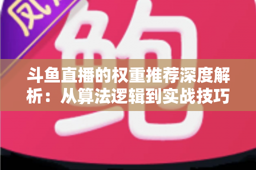 斗鱼直播的权重推荐深度解析:从算法逻辑到实战技巧,全面提升直播间流量与曝光 斗鱼直播的权重推荐深度解析:从算法逻辑到实战技巧,全面提升直播间流量与曝光